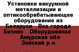 Установки вакуумной металлизации и оптикообрабатывающее оборудование из Беларуси - Все города Бизнес » Оборудование   . Амурская обл.,Зейский р-н